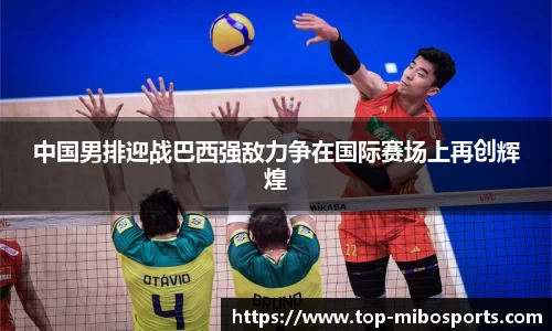中国男排迎战巴西强敌力争在国际赛场上再创辉煌